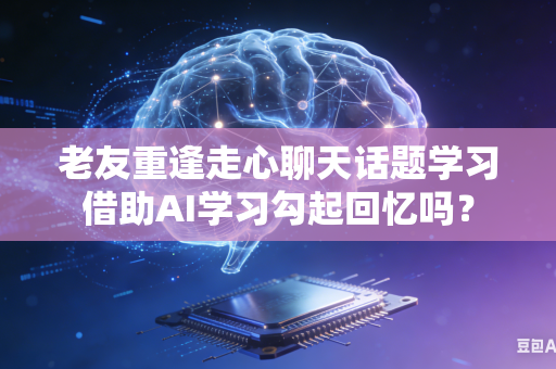 老友重逢走心聊天话题学习借助AI学习勾起回忆吗？-第1张图片-AI优尚网
