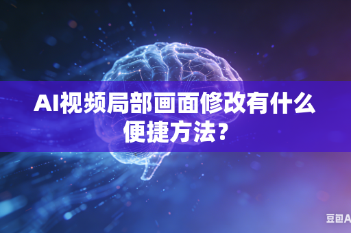 AI视频局部画面修改有什么便捷方法？-第1张图片-AI优尚网