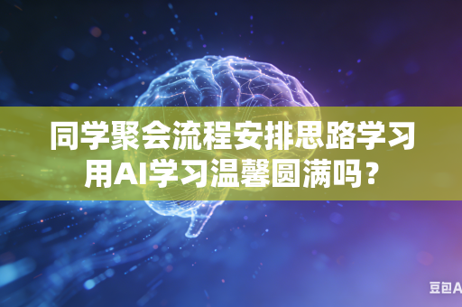 同学聚会流程安排思路学习用AI学习温馨圆满吗?-第1张图片-AI优尚网 同学聚会流程安排思路学习用AI学习温馨圆满吗?-第1张图片-AI优尚网