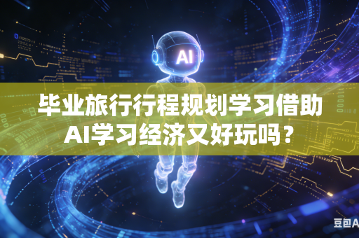 毕业旅行行程规划学习借助AI学习经济又好玩吗?-第1张图片-AI优尚网 毕业旅行行程规划学习借助AI学习经济又好玩吗?-第1张图片-AI优尚网