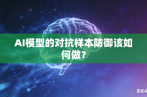 AI模型的对抗样本防御该如何做？