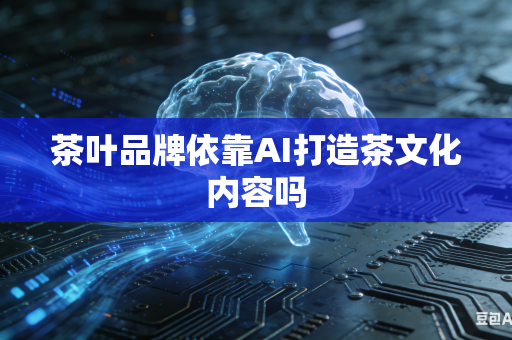 茶叶品牌依靠AI打造茶文化内容吗-第1张图片-AI优尚网