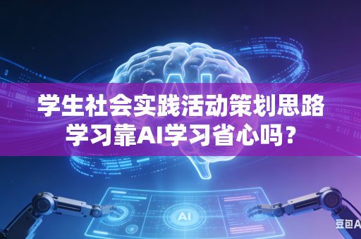学生社会实践活动策划思路学习靠AI学习省心吗？-第1张图片-AI优尚网