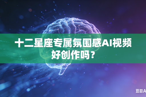 十二星座专属氛围感AI视频好创作吗?-第1张图片-AI优尚网 十二星座专属氛围感AI视频好创作吗?-第1张图片-AI优尚网