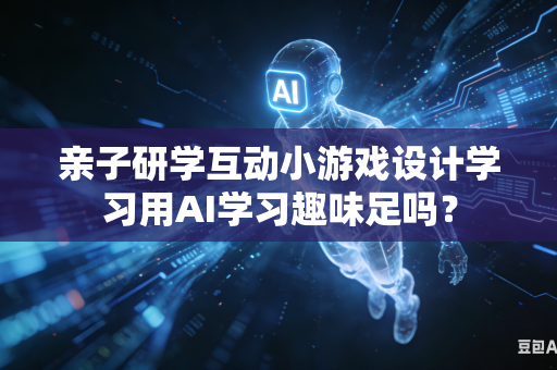 亲子研学互动小游戏设计学习用AI学习趣味足吗？-第1张图片-AI优尚网