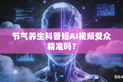 节气养生科普短AI视频受众精准吗？