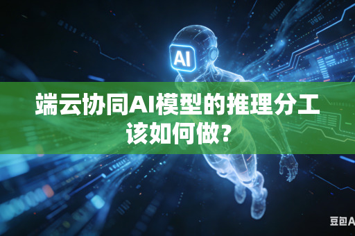 端云协同AI模型的推理分工该如何做？