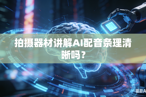 拍摄器材讲解AI配音条理清晰吗？