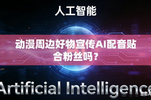 动漫周边好物宣传AI配音贴合粉丝吗?-第1张图片-AI优尚网 动漫周边好物宣传AI配音贴合粉丝吗?-第1张图片-AI优尚网