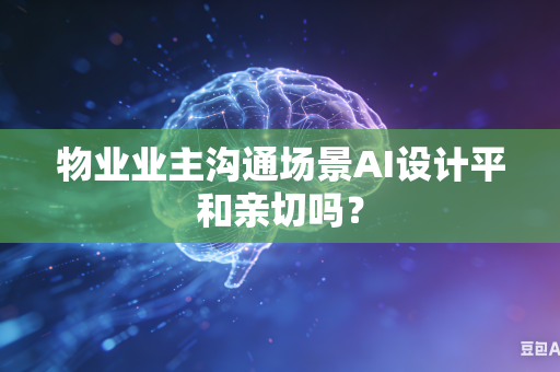 物业业主沟通场景AI设计平和亲切吗？