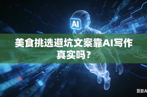 美食挑选避坑文案靠AI写作真实吗？-第1张图片-AI优尚网
