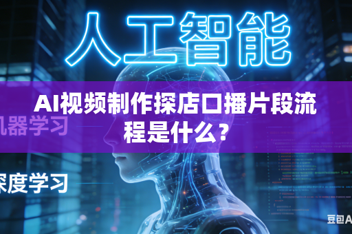 AI视频制作探店口播片段流程是什么？