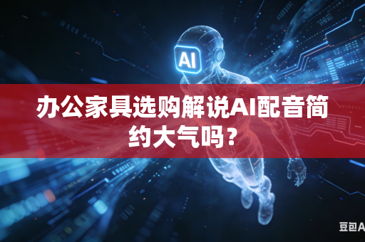 办公家具选购解说AI配音简约大气吗？