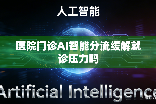 医院门诊AI智能分流缓解就诊压力吗-第1张图片-AI优尚网