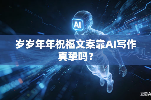 岁岁年年祝福文案靠AI写作真挚吗？-第1张图片-AI优尚网