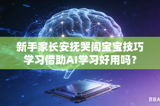 新手家长安抚哭闹宝宝技巧学习借助AI学习好用吗？-第1张图片-AI优尚网