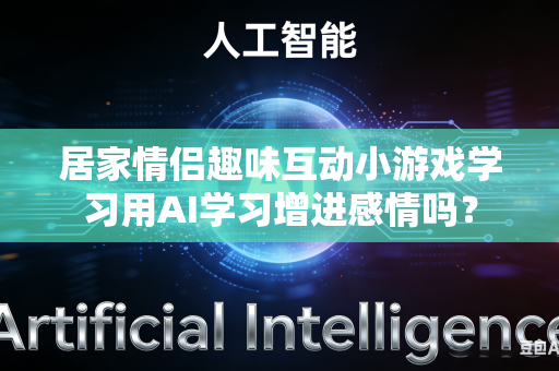 居家情侣趣味互动小游戏学习用AI学习增进感情吗?-第1张图片-AI优尚网 居家情侣趣味互动小游戏学习用AI学习增进感情吗?-第1张图片-AI优尚网