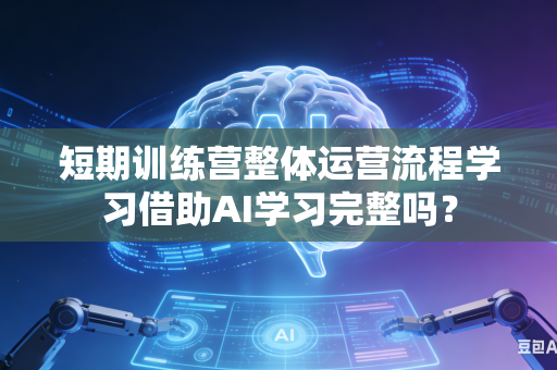 短期训练营整体运营流程学习借助AI学习完整吗？-第1张图片-AI优尚网
