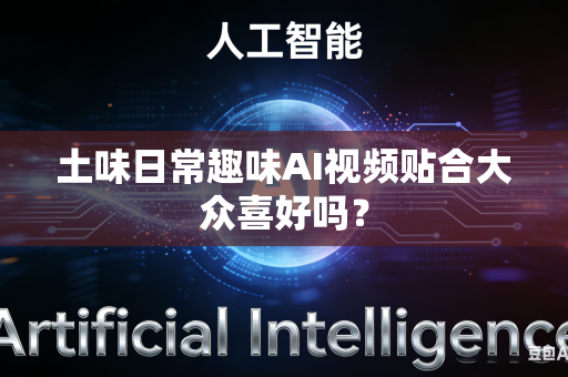 土味日常趣味AI视频贴合大众喜好吗？-第1张图片-AI优尚网