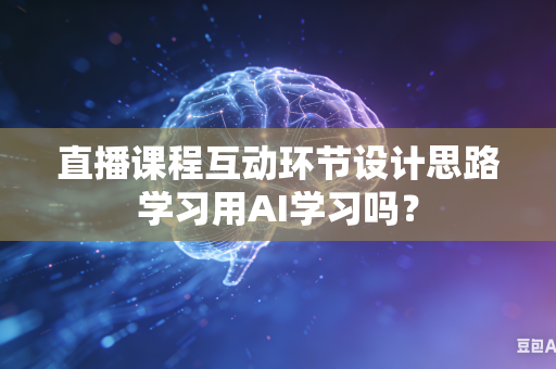 直播课程互动环节设计思路学习用AI学习吗？-第1张图片-AI优尚网