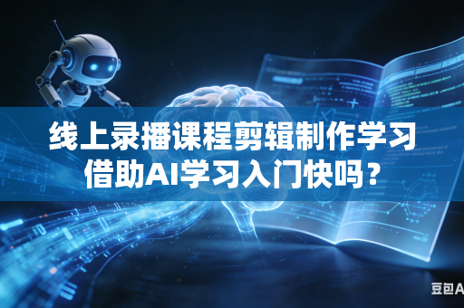 线上录播课程剪辑制作学习借助AI学习入门快吗?-第1张图片-AI优尚网 线上录播课程剪辑制作学习借助AI学习入门快吗?-第1张图片-AI优尚网