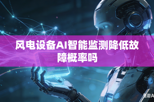 风电设备AI智能监测降低故障概率吗-第1张图片-AI优尚网 风电设备AI智能监测降低故障概率吗-第1张图片-AI优尚网