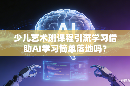 少儿艺术班课程引流学习借助AI学习简单落地吗？