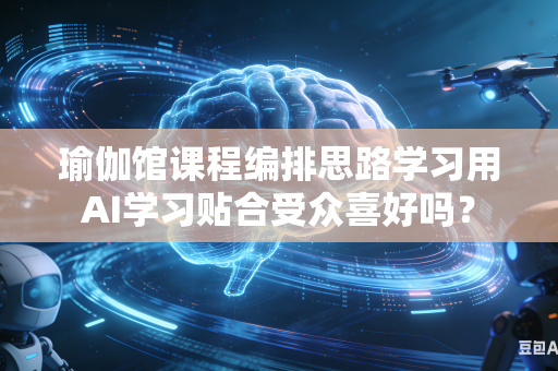 瑜伽馆课程编排思路学习用AI学习贴合受众喜好吗？-第1张图片-AI优尚网