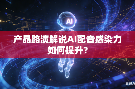 产品路演解说AI配音感染力如何提升？