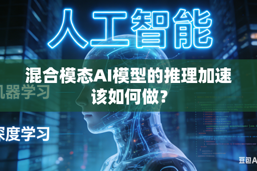 混合模态AI模型的推理加速该如何做？