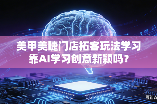 美甲美睫门店拓客玩法学习靠AI学习创意新颖吗？-第1张图片-AI优尚网