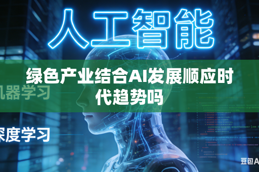 绿色产业结合AI发展顺应时代趋势吗-第1张图片-AI优尚网