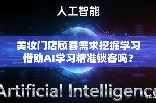美妆门店顾客需求挖掘学习借助AI学习精准锁客吗？-第1张图片-AI优尚网