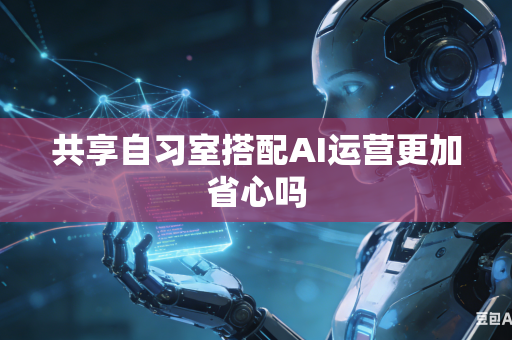 共享自习室搭配AI运营更加省心吗-第1张图片-AI优尚网