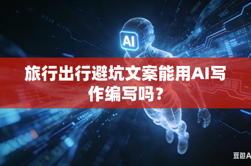 旅行出行避坑文案能用AI写作编写吗？-第1张图片-AI优尚网