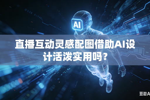 直播互动灵感配图借助AI设计活泼实用吗？-第1张图片-AI优尚网