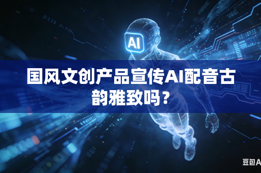 国风文创产品宣传AI配音古韵雅致吗？