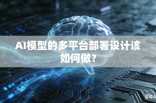 AI模型的多平台部署设计该如何做？