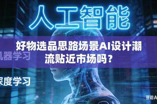 好物选品思路场景AI设计潮流贴近市场吗？-第1张图片-AI优尚网