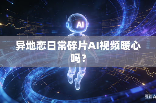 异地恋日常碎片AI视频暖心吗？