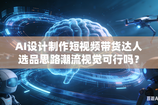 AI设计制作短视频带货达人选品思路潮流视觉可行吗?-第1张图片-AI优尚网 AI设计制作短视频带货达人选品思路潮流视觉可行吗?-第1张图片-AI优尚网