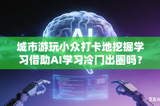 城市游玩小众打卡地挖掘学习借助AI学习冷门出圈吗？-第1张图片-AI优尚网