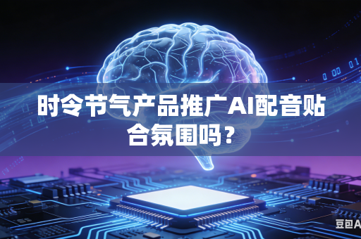 时令节气产品推广AI配音贴合氛围吗？