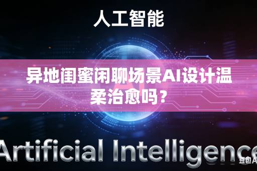 异地闺蜜闲聊场景AI设计温柔治愈吗？-第1张图片-AI优尚网