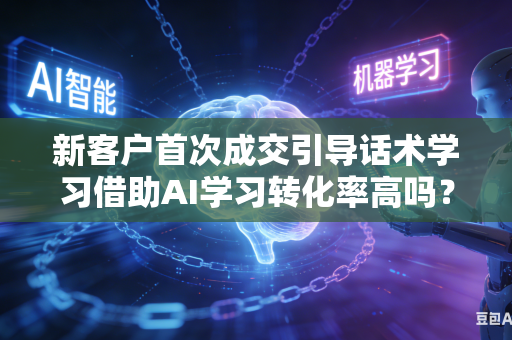 新客户首次成交引导话术学习借助AI学习转化率高吗？
