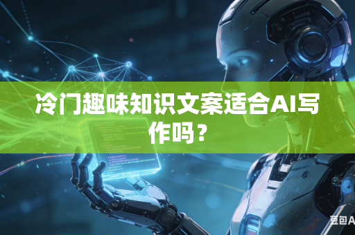 冷门趣味知识文案适合AI写作吗?-第1张图片-AI优尚网 冷门趣味知识文案适合AI写作吗?-第1张图片-AI优尚网
