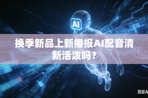 换季新品上新播报AI配音清新活泼吗？
