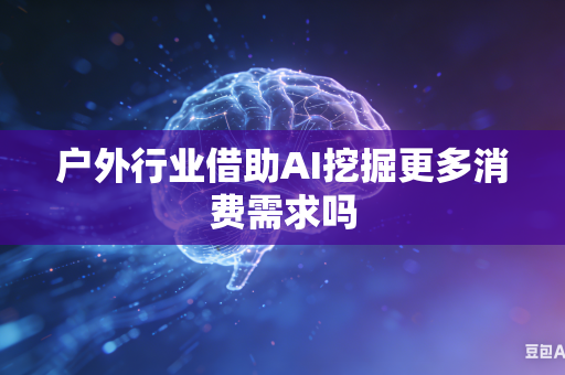 户外行业借助AI挖掘更多消费需求吗-第1张图片-AI优尚网
