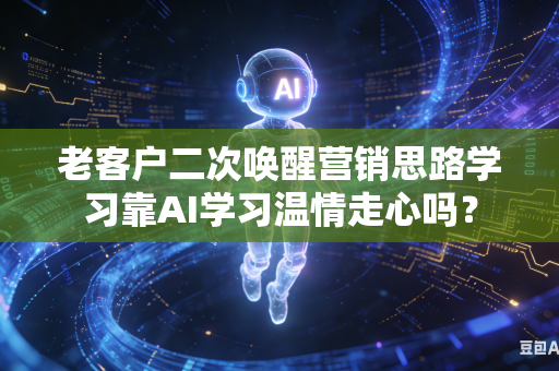 老客户二次唤醒营销思路学习靠AI学习温情走心吗？-第1张图片-AI优尚网