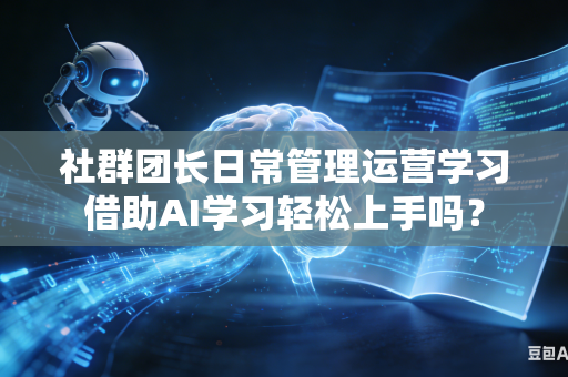社群团长日常管理运营学习借助AI学习轻松上手吗？-第1张图片-AI优尚网